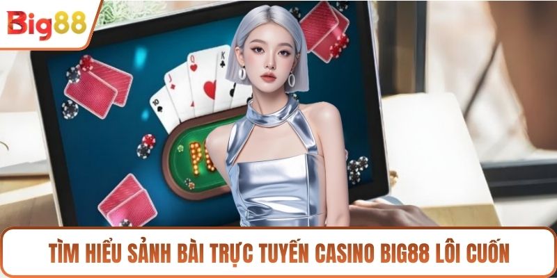 Tìm hiểu sảnh bài trực tuyến CASINO BIG88 lôi cuốn